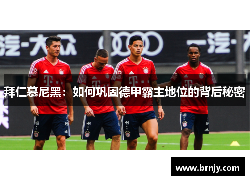 拜仁慕尼黑：如何巩固德甲霸主地位的背后秘密