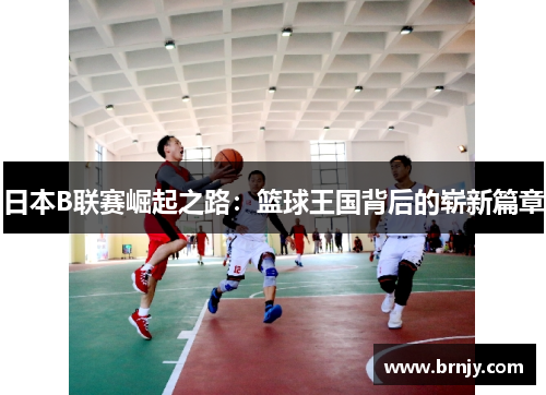 日本B联赛崛起之路：篮球王国背后的崭新篇章