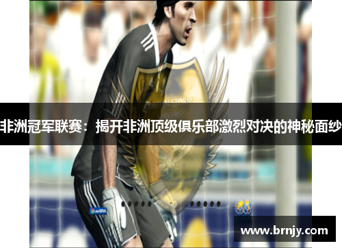 非洲冠军联赛：揭开非洲顶级俱乐部激烈对决的神秘面纱