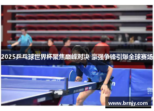 2025乒乓球世界杯聚焦巅峰对决 豪强争锋引爆全球赛场