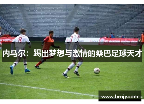 内马尔：踢出梦想与激情的桑巴足球天才