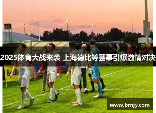 2025体育大战来袭 上海德比等赛事引爆激情对决