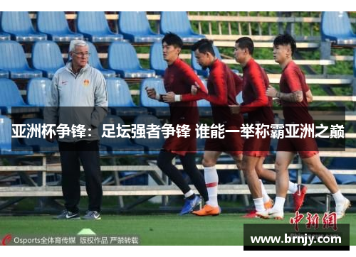 亚洲杯争锋：足坛强者争锋 谁能一举称霸亚洲之巅