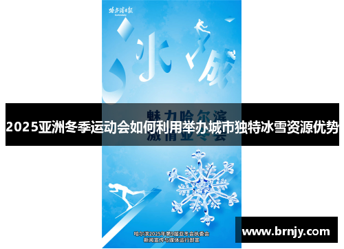 2025亚洲冬季运动会如何利用举办城市独特冰雪资源优势
