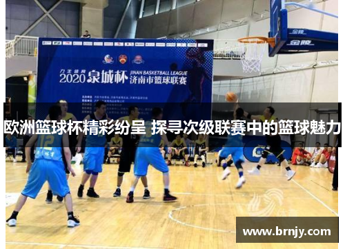 欧洲篮球杯精彩纷呈 探寻次级联赛中的篮球魅力