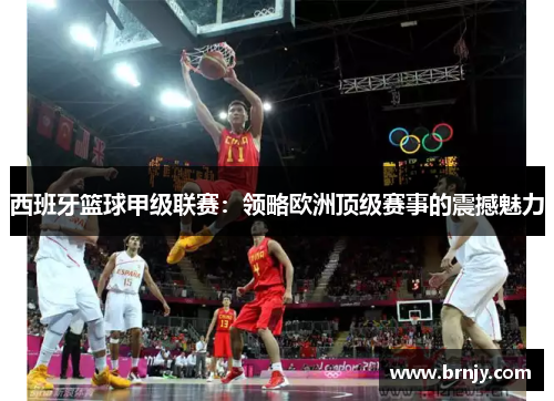 西班牙篮球甲级联赛：领略欧洲顶级赛事的震撼魅力
