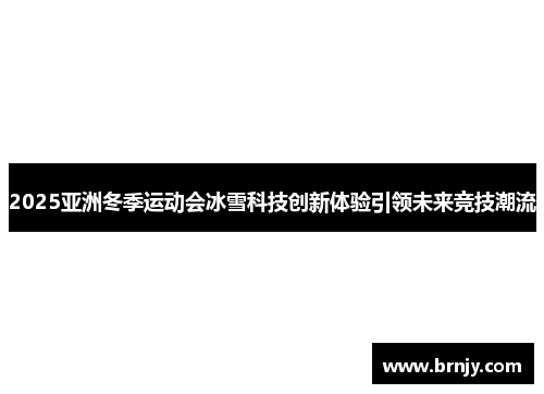 2025亚洲冬季运动会冰雪科技创新体验引领未来竞技潮流