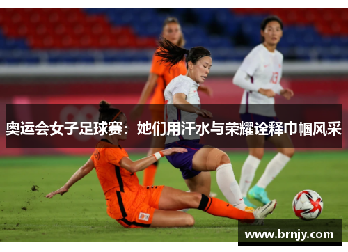 奥运会女子足球赛：她们用汗水与荣耀诠释巾帼风采