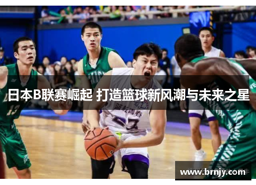 日本B联赛崛起 打造篮球新风潮与未来之星