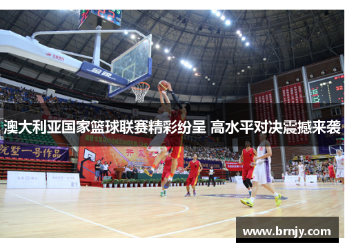 澳大利亚国家篮球联赛精彩纷呈 高水平对决震撼来袭