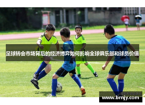 足球转会市场背后的经济博弈如何影响全球俱乐部和球员价值