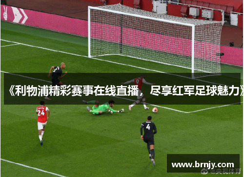 《利物浦精彩赛事在线直播，尽享红军足球魅力》