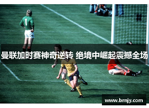 曼联加时赛神奇逆转 绝境中崛起震撼全场