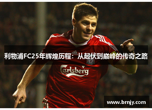 利物浦FC25年辉煌历程：从起伏到巅峰的传奇之路