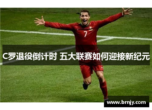 C罗退役倒计时 五大联赛如何迎接新纪元