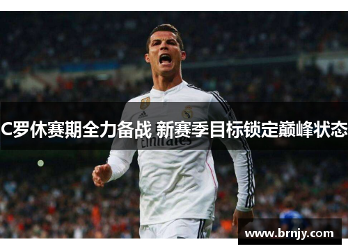 C罗休赛期全力备战 新赛季目标锁定巅峰状态