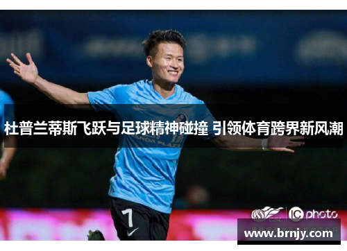 杜普兰蒂斯飞跃与足球精神碰撞 引领体育跨界新风潮